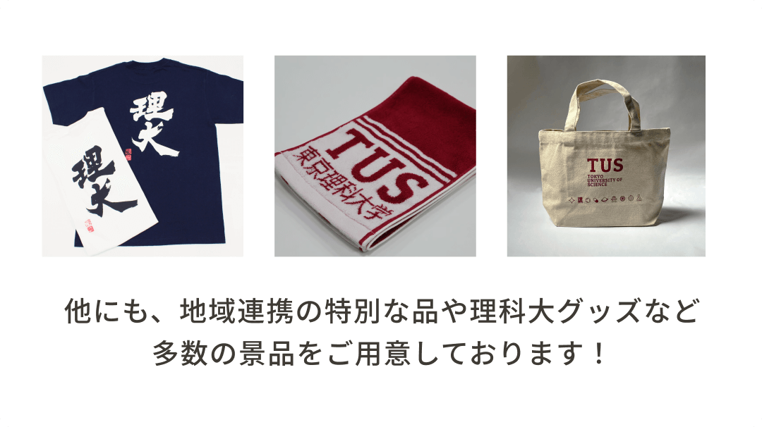他にも、地域連携の特別な品や理科大グッズなど
                                    多数の景品をご用意しております！