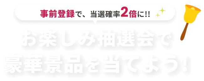 事前登録で、当選確率2倍に!!お楽しみ抽選会で豪華景品を当てよう!