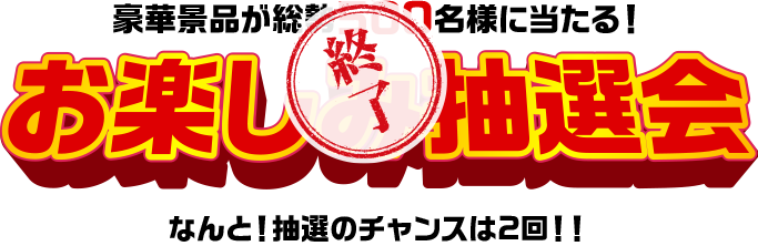 豪華景品が総勢500名様に当たる！お楽しみ抽選会なんと！抽選のチャンスは2回！！